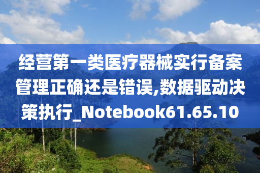 经营第一类医疗器械实行备案管理正确还是错误,数据驱动决策执行_Notebook61.65.10