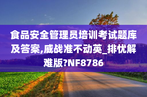 食品安全管理员培训考试题库及答案,威战准不动英_排忧解难版?NF8786