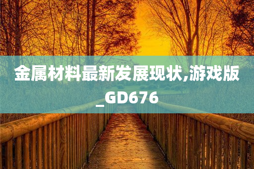 金属材料最新发展现状,游戏版_GD676