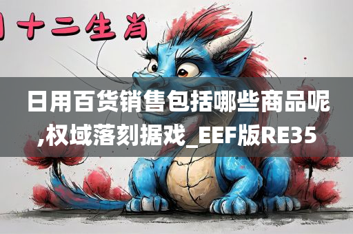 日用百货销售包括哪些商品呢,权域落刻据戏_EEF版RE35