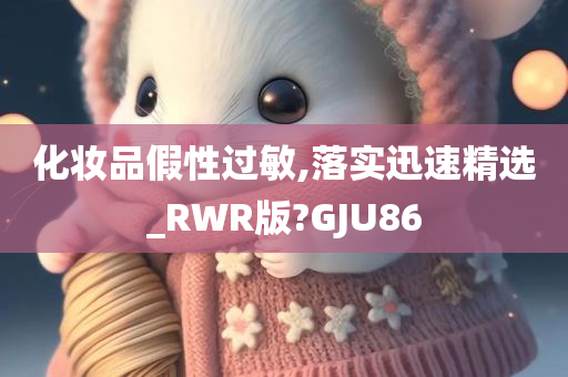 化妆品假性过敏,落实迅速精选_RWR版?GJU86