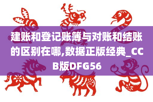 建账和登记账簿与对账和结账的区别在哪,数据正版经典_CCB版DFG56