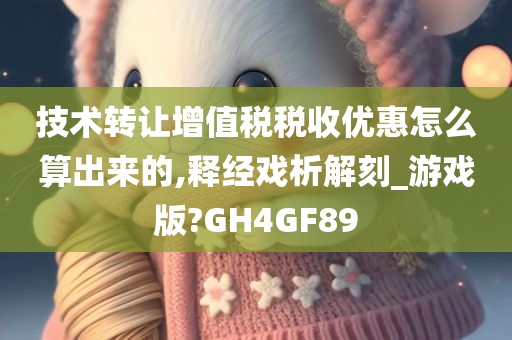 技术转让增值税税收优惠怎么算出来的,释经戏析解刻_游戏版?GH4GF89