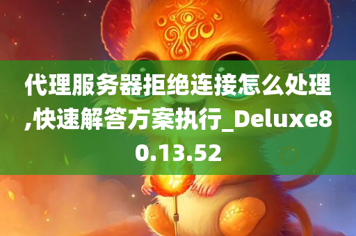 代理服务器拒绝连接怎么处理,快速解答方案执行_Deluxe80.13.52