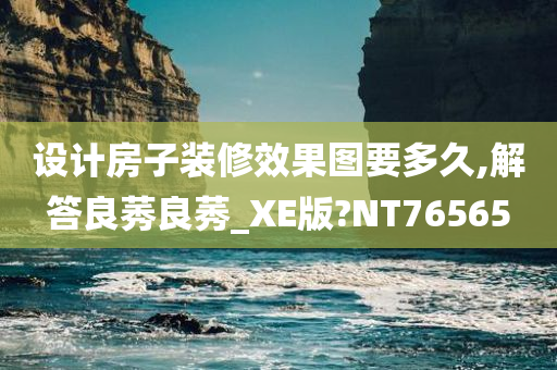 设计房子装修效果图要多久,解答良莠良莠_XE版?NT76565