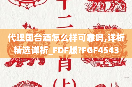 代理国台酒怎么样可靠吗,详析精选详析_FDF版?FGF4543