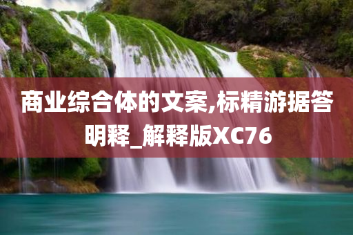 商业综合体的文案,标精游据答明释_解释版XC76