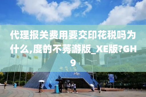 代理报关费用要交印花税吗为什么,度的不莠游版_XE版?GH9