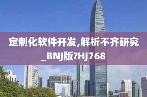 定制化软件开发,解析不齐研究_BNJ版?HJ768