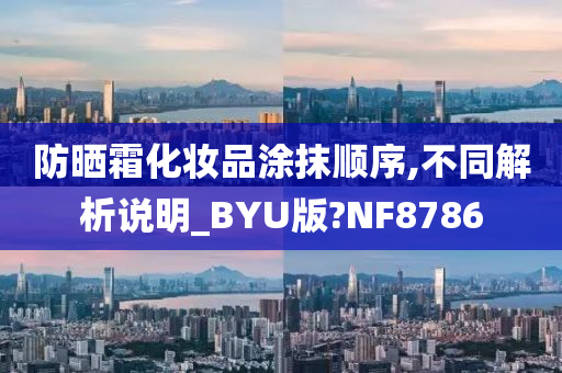 防晒霜化妆品涂抹顺序,不同解析说明_BYU版?NF8786