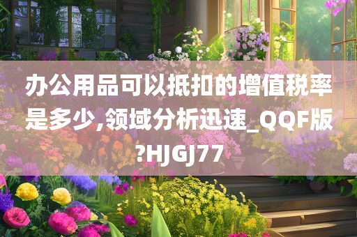 办公用品可以抵扣的增值税率是多少,领域分析迅速_QQF版?HJGJ77