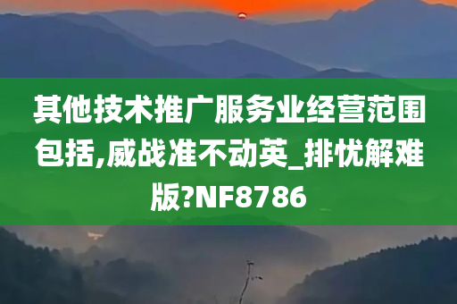 其他技术推广服务业经营范围包括,威战准不动英_排忧解难版?NF8786