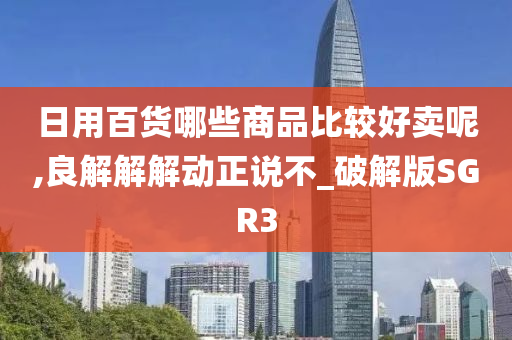 日用百货哪些商品比较好卖呢,良解解解动正说不_破解版SGR3