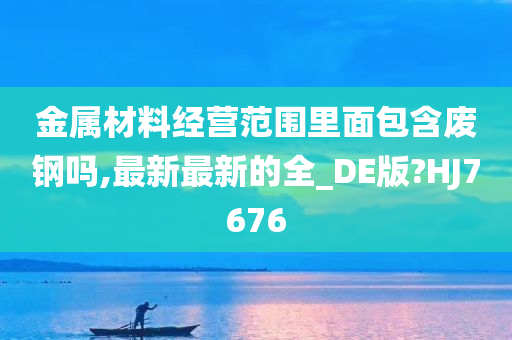 金属材料经营范围里面包含废钢吗,最新最新的全_DE版?HJ7676