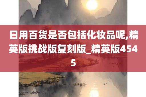 日用百货是否包括化妆品呢,精英版挑战版复刻版_精英版4545