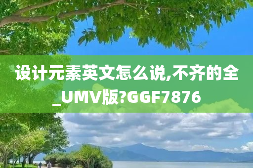 设计元素英文怎么说,不齐的全_UMV版?GGF7876