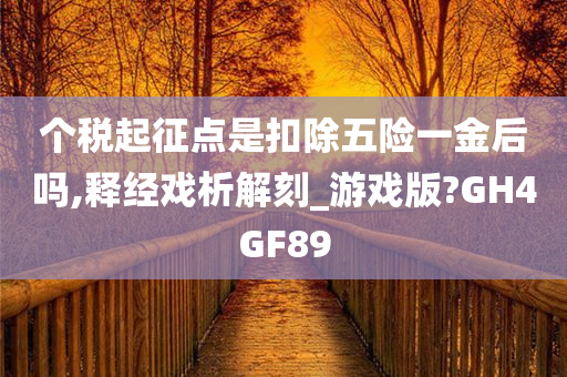 个税起征点是扣除五险一金后吗,释经戏析解刻_游戏版?GH4GF89