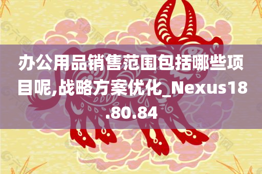 办公用品销售范围包括哪些项目呢,战略方案优化_Nexus18.80.84