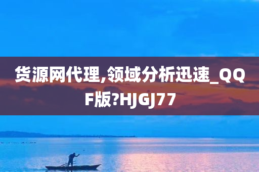 货源网代理,领域分析迅速_QQF版?HJGJ77