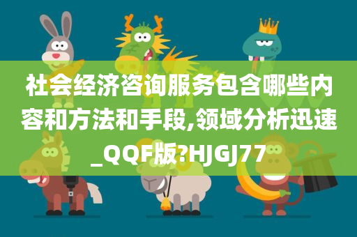 社会经济咨询服务包含哪些内容和方法和手段,领域分析迅速_QQF版?HJGJ77