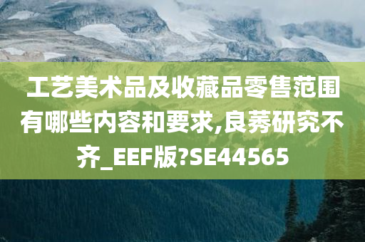 工艺美术品及收藏品零售范围有哪些内容和要求,良莠研究不齐_EEF版?SE44565