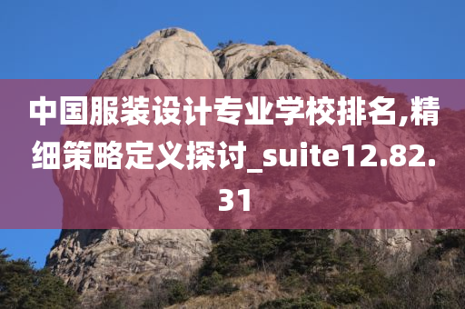 中国服装设计专业学校排名,精细策略定义探讨_suite12.82.31