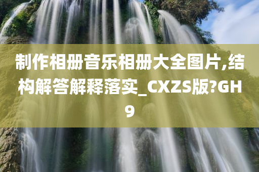 制作相册音乐相册大全图片,结构解答解释落实_CXZS版?GH9