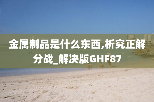 金属制品是什么东西,析究正解分战_解决版GHF87