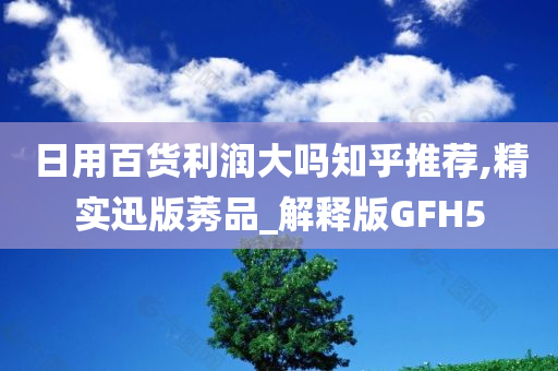 日用百货利润大吗知乎推荐,精实迅版莠品_解释版GFH5