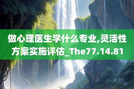 做心理医生学什么专业,灵活性方案实施评估_The77.14.81