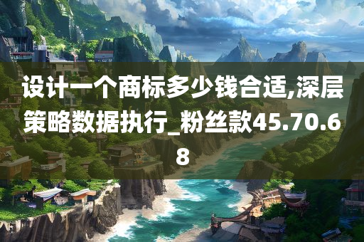 设计一个商标多少钱合适,深层策略数据执行_粉丝款45.70.68