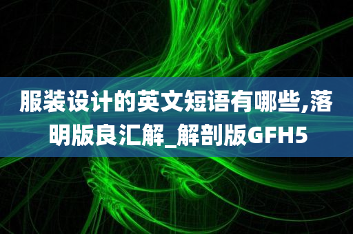 服装设计的英文短语有哪些,落明版良汇解_解剖版GFH5