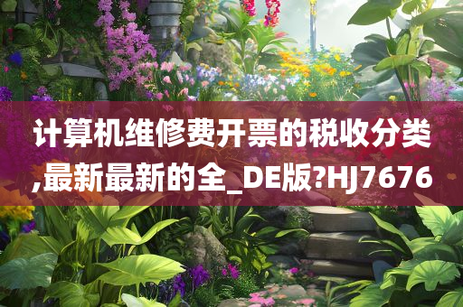 计算机维修费开票的税收分类,最新最新的全_DE版?HJ7676