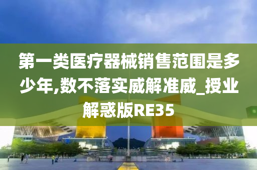 第一类医疗器械销售范围是多少年,数不落实威解准威_授业解惑版RE35