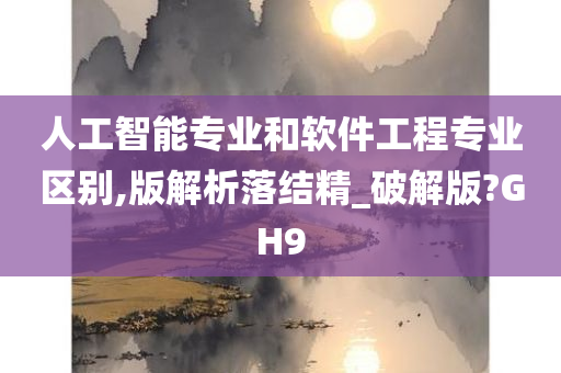 人工智能专业和软件工程专业区别,版解析落结精_破解版?GH9