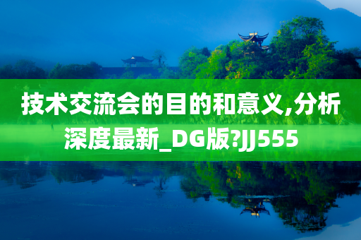 技术交流会的目的和意义,分析深度最新_DG版?JJ555