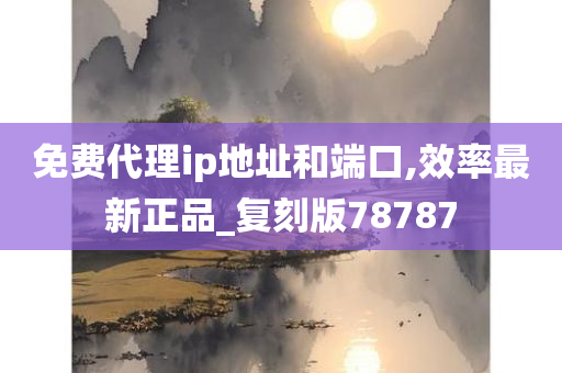 免费代理ip地址和端口,效率最新正品_复刻版78787