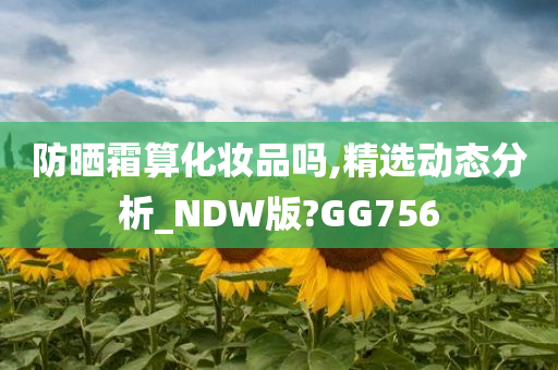 防晒霜算化妆品吗,精选动态分析_NDW版?GG756