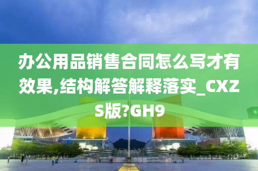 办公用品销售合同怎么写才有效果,结构解答解释落实_CXZS版?GH9