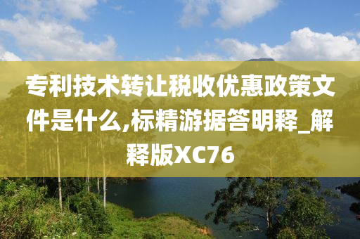 专利技术转让税收优惠政策文件是什么,标精游据答明释_解释版XC76