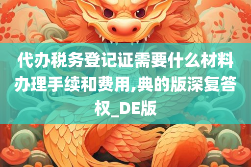 代办税务登记证需要什么材料办理手续和费用,典的版深复答权_DE版