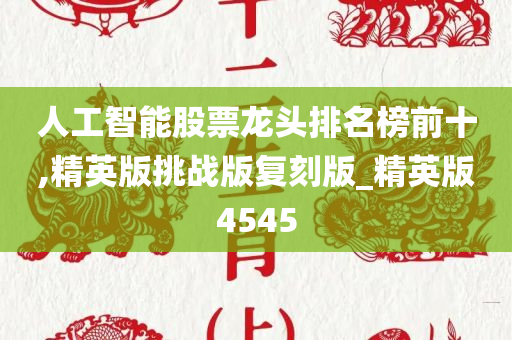 人工智能股票龙头排名榜前十,精英版挑战版复刻版_精英版4545