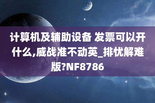 计算机及辅助设备 发票可以开什么,威战准不动英_排忧解难版?NF8786