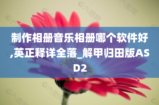 制作相册音乐相册哪个软件好,英正释详全落_解甲归田版ASD2