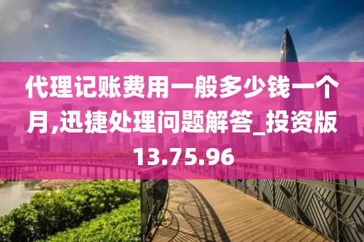 代理记账费用一般多少钱一个月,迅捷处理问题解答_投资版13.75.96