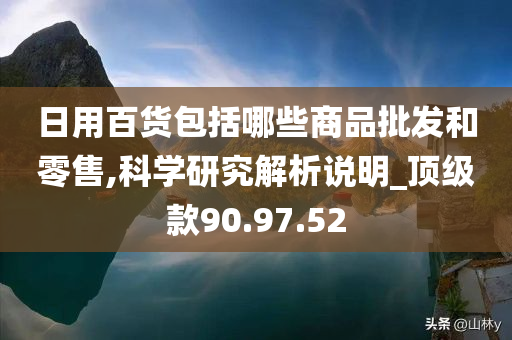 日用百货包括哪些商品批发和零售,科学研究解析说明_顶级款90.97.52