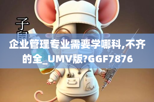 企业管理专业需要学哪科,不齐的全_UMV版?GGF7876