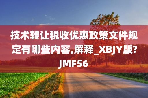 技术转让税收优惠政策文件规定有哪些内容,解释_XBJY版?JMF56