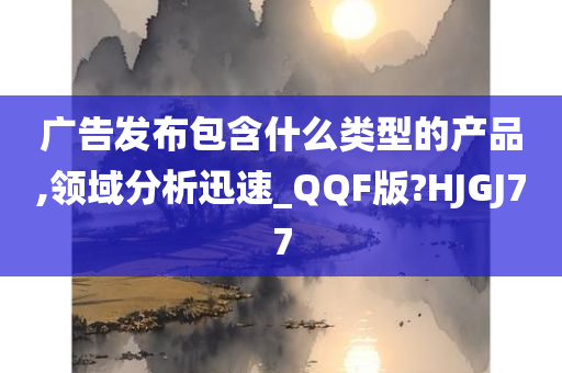 广告发布包含什么类型的产品,领域分析迅速_QQF版?HJGJ77