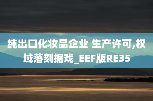 纯出口化妆品企业 生产许可,权域落刻据戏_EEF版RE35